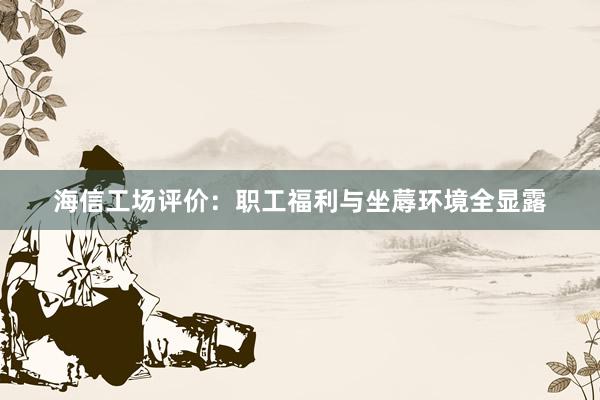 海信工场评价：职工福利与坐蓐环境全显露