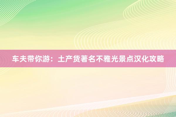 车夫带你游：土产货著名不雅光景点汉化攻略