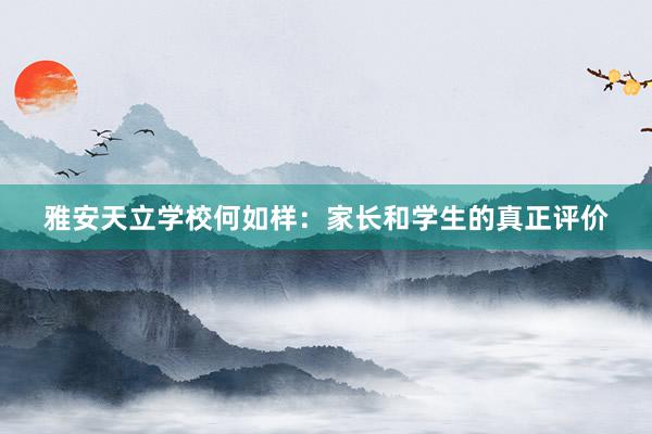 雅安天立学校何如样：家长和学生的真正评价