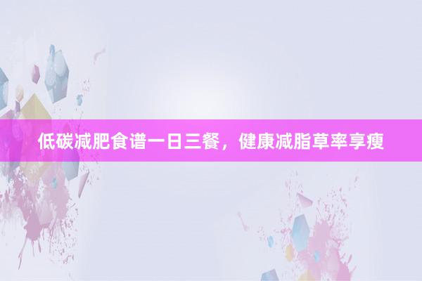 低碳减肥食谱一日三餐，健康减脂草率享瘦