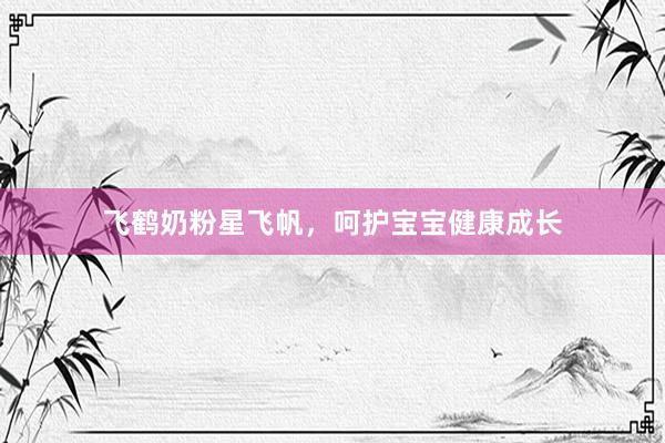 飞鹤奶粉星飞帆，呵护宝宝健康成长