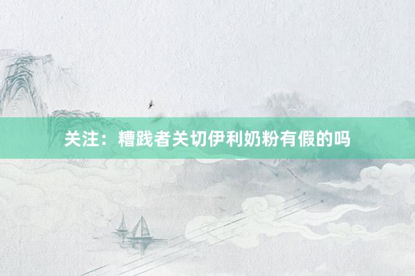 关注：糟践者关切伊利奶粉有假的吗
