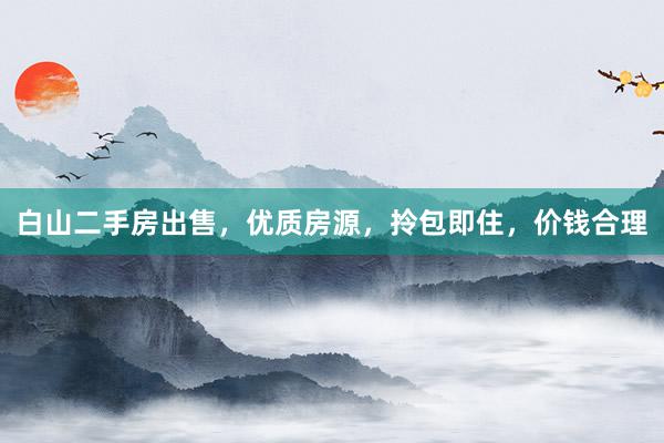 白山二手房出售，优质房源，拎包即住，价钱合理