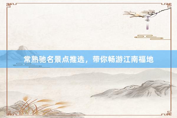 常熟驰名景点推选，带你畅游江南福地