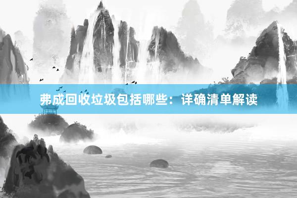 弗成回收垃圾包括哪些：详确清单解读