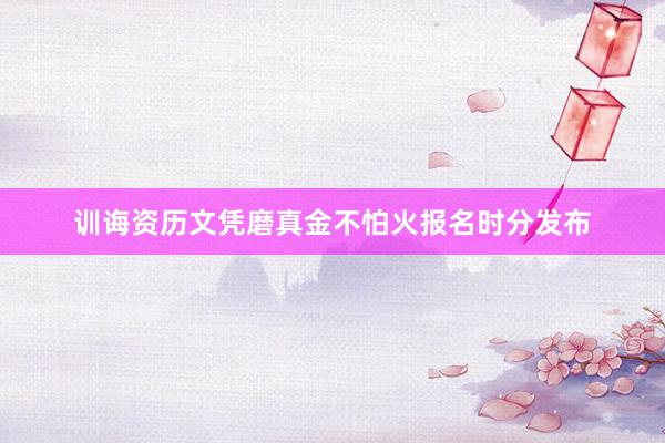 训诲资历文凭磨真金不怕火报名时分发布