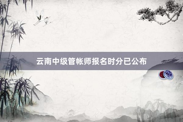 云南中级管帐师报名时分已公布
