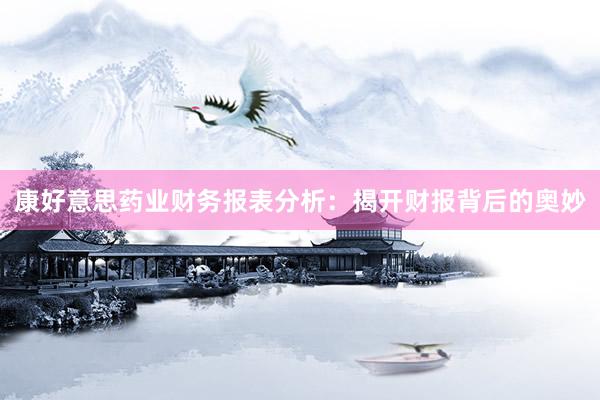 康好意思药业财务报表分析：揭开财报背后的奥妙
