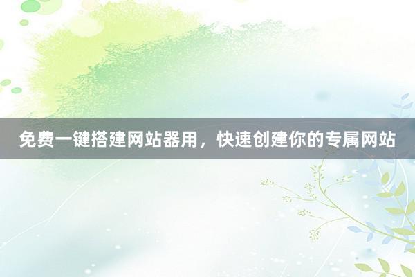 免费一键搭建网站器用，快速创建你的专属网站