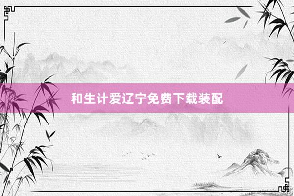 和生计爱辽宁免费下载装配
