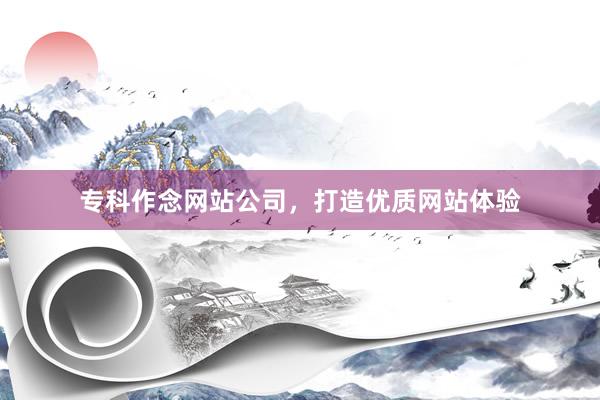 专科作念网站公司，打造优质网站体验