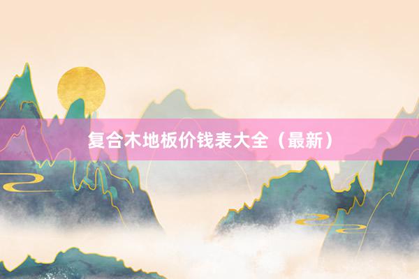 复合木地板价钱表大全（最新）