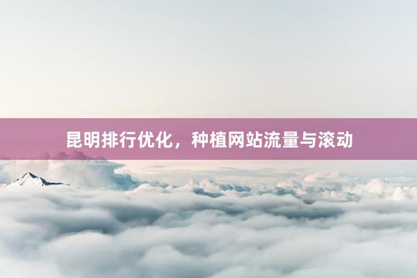 昆明排行优化，种植网站流量与滚动