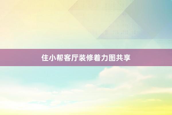 住小帮客厅装修着力图共享