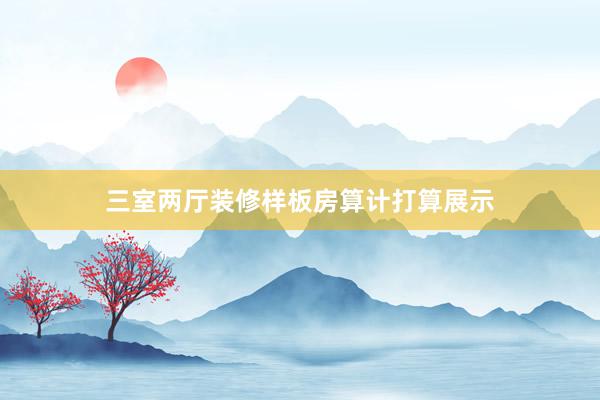 三室两厅装修样板房算计打算展示