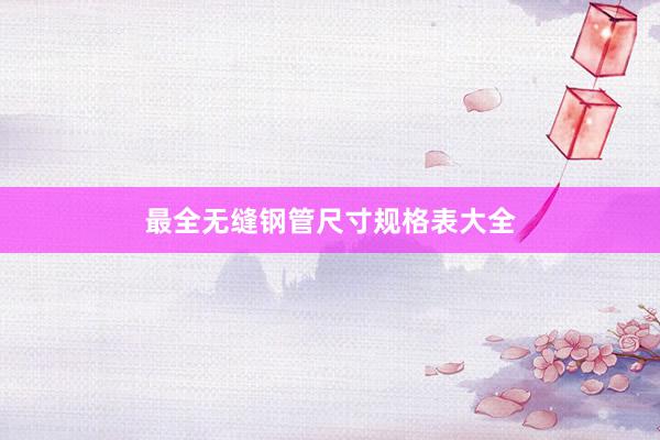 最全无缝钢管尺寸规格表大全